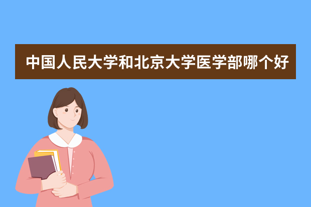 中国人民大学和北京大学医学部哪个好 录取分数线比较对比